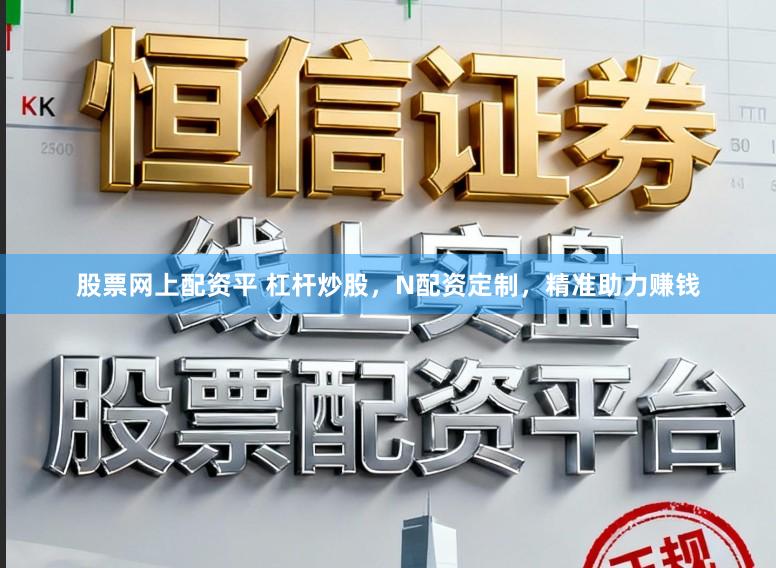 股票网上配资平 杠杆炒股，N配资定制，精准助力赚钱