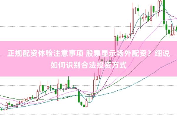 正规配资体验注意事项 股票显示场外配资?细说如何识别合法投资方式