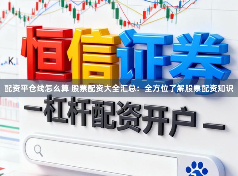 配资平仓线怎么算 股票配资大全汇总：全方位了解股票配资知识