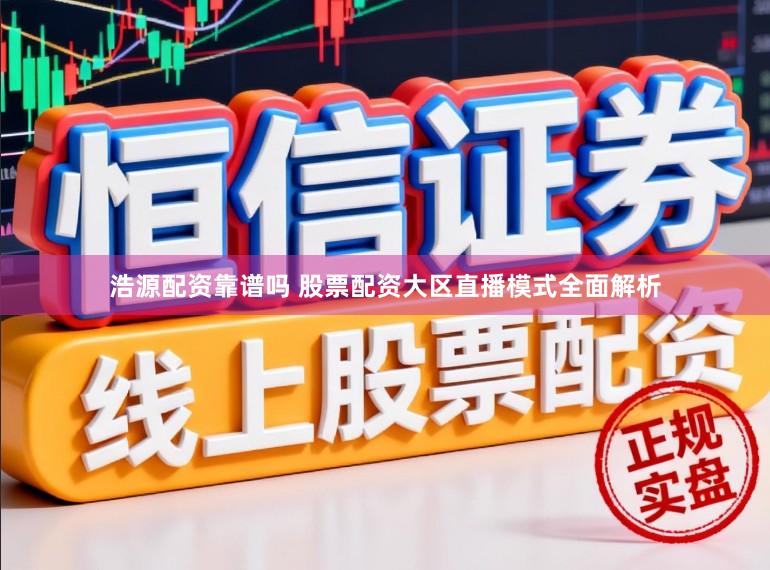 浩源配资靠谱吗 股票配资大区直播模式全面解析