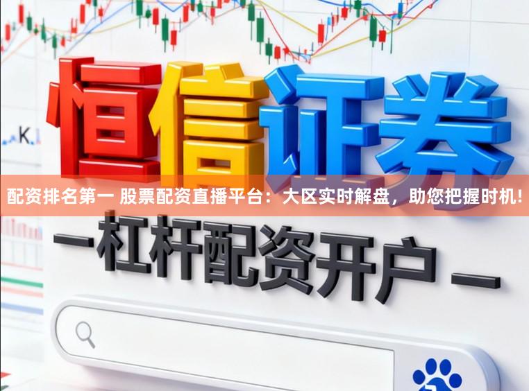 配资排名第一 股票配资直播平台：大区实时解盘，助您把握时机!