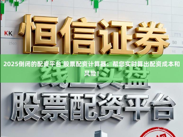 2025倒闭的配资平台 股票配资计算器：帮您实时算出配资成本和风险！