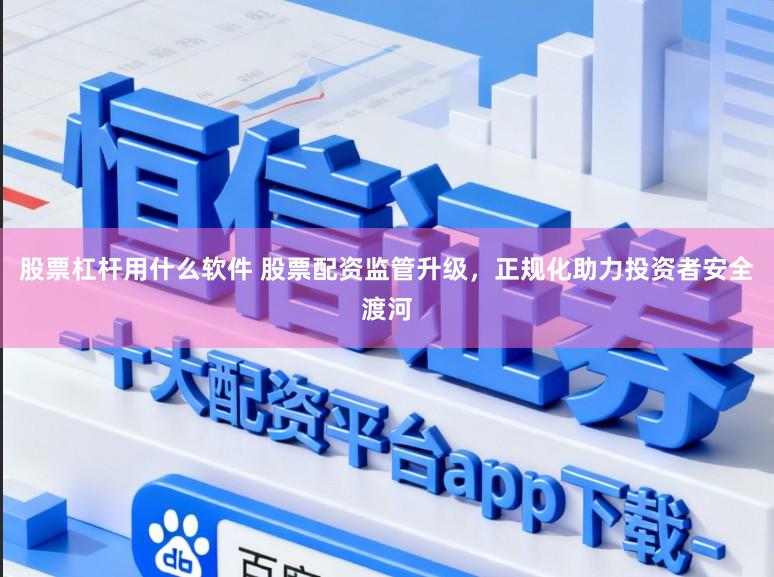 股票杠杆用什么软件 股票配资监管升级，正规化助力投资者安全渡河
