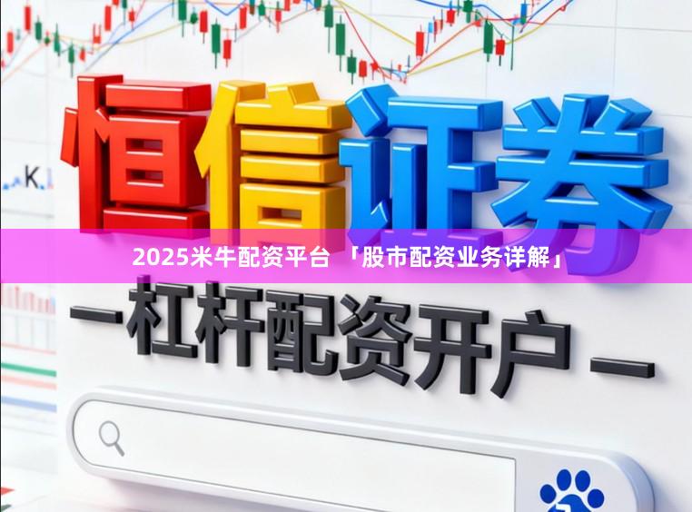 2025米牛配资平台 「股市配资业务详解」