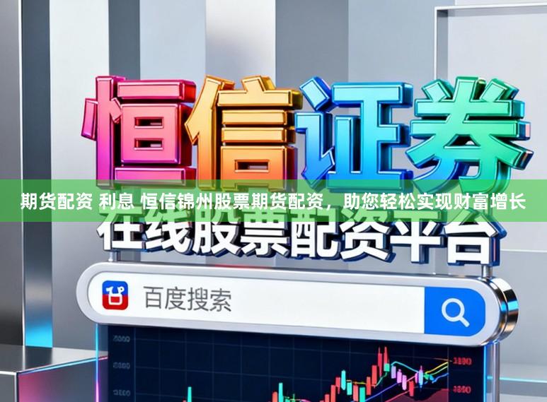 期货配资 利息 恒信锦州股票期货配资，助您轻松实现财富增长