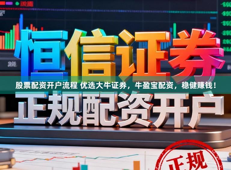股票配资开户流程 优选大牛证券，牛盈宝配资，稳健赚钱！