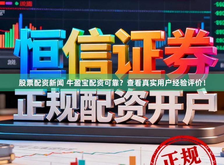 股票配资新闻 牛盈宝配资可靠？查看真实用户经验评价！