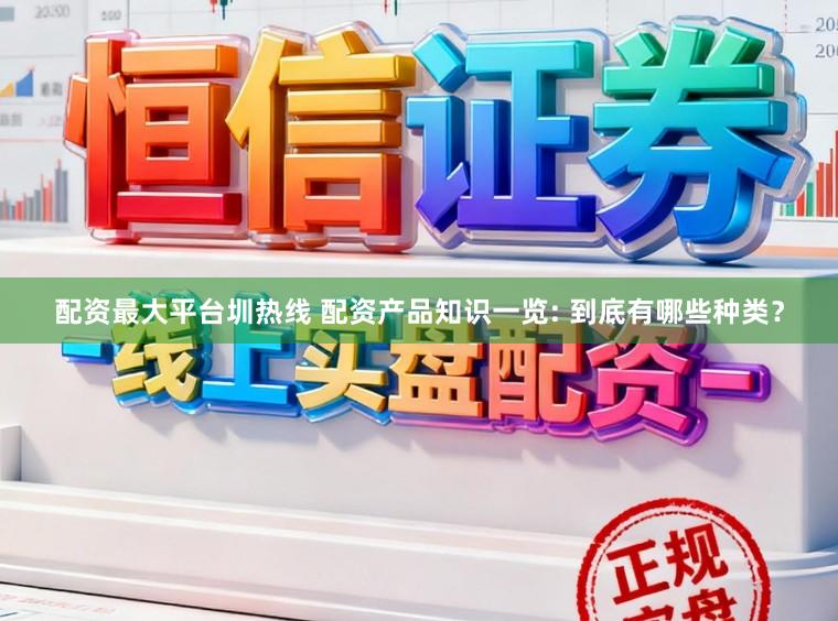 配资最大平台圳热线 配资产品知识一览: 到底有哪些种类？
