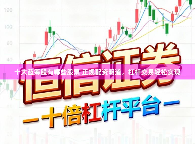 十大蓝筹股有哪些股票 正规配资明道，杠杆交易轻松实现