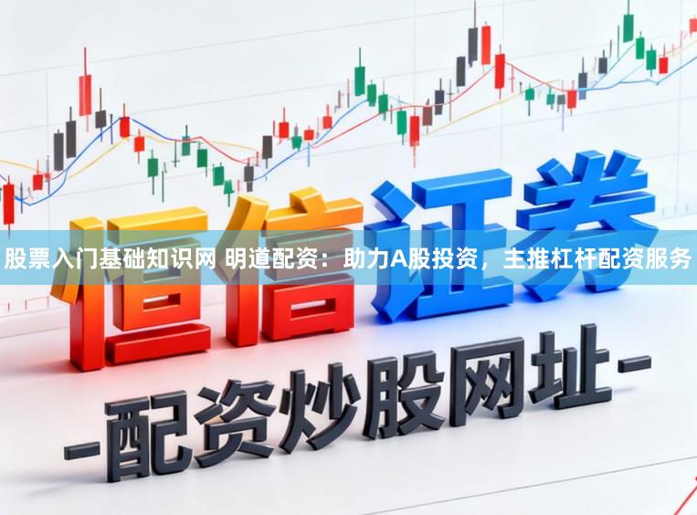 股票入门基础知识网 明道配资：助力A股投资，主推杠杆配资服务