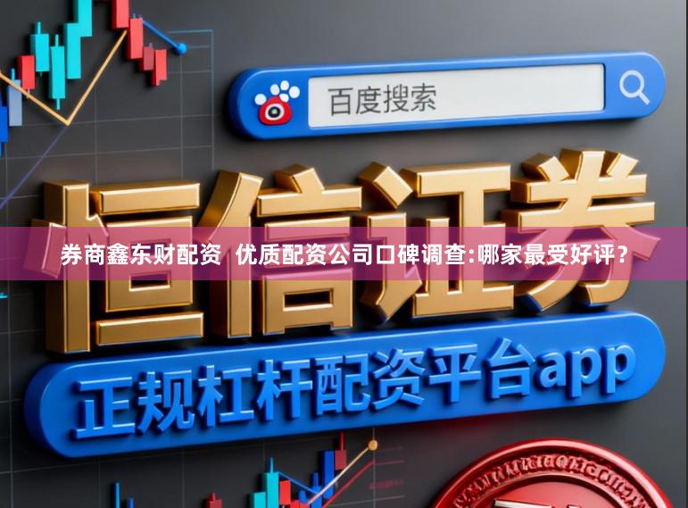 券商鑫东财配资  优质配资公司口碑调查:哪家最受好评？