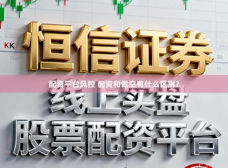 配资平台风控 配资和做空有什么区别？
