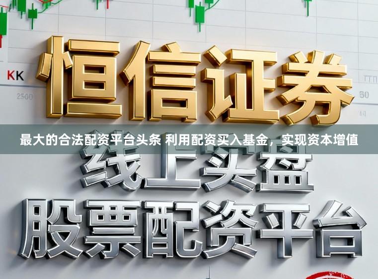 最大的合法配资平台头条 利用配资买入基金，实现资本增值