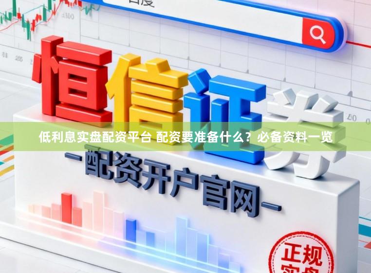 低利息实盘配资平台 配资要准备什么？必备资料一览