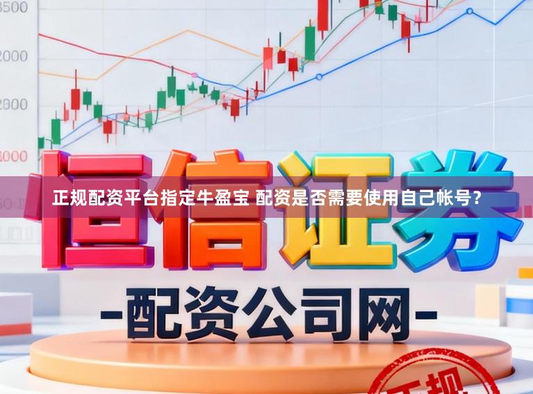 正规配资平台指定牛盈宝 配资是否需要使用自己帐号？