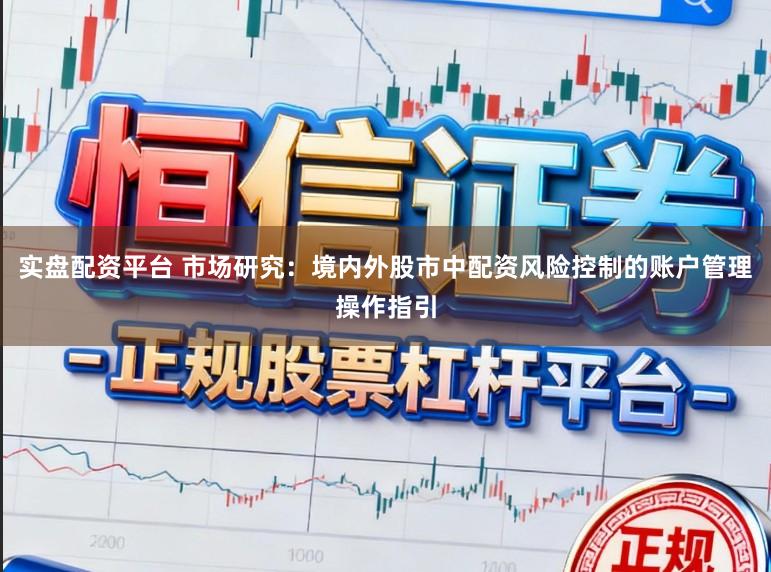 实盘配资平台 市场研究:境内外股市中配资风险控制的账户管理操作指引