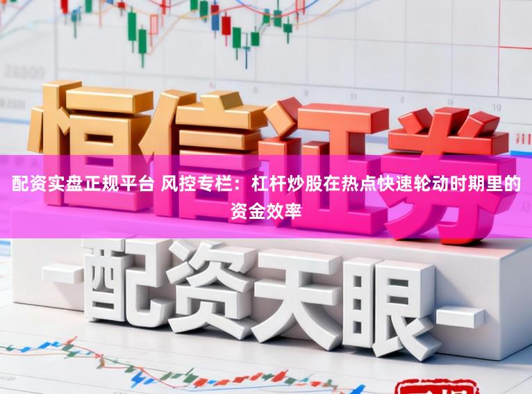 配资实盘正规平台 风控专栏:杠杆炒股在热点快速轮动时期里的资金效率