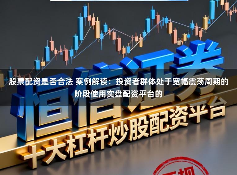 股票配资是否合法 案例解读:投资者群体处于宽幅震荡周期的阶段使用实盘配资平台的