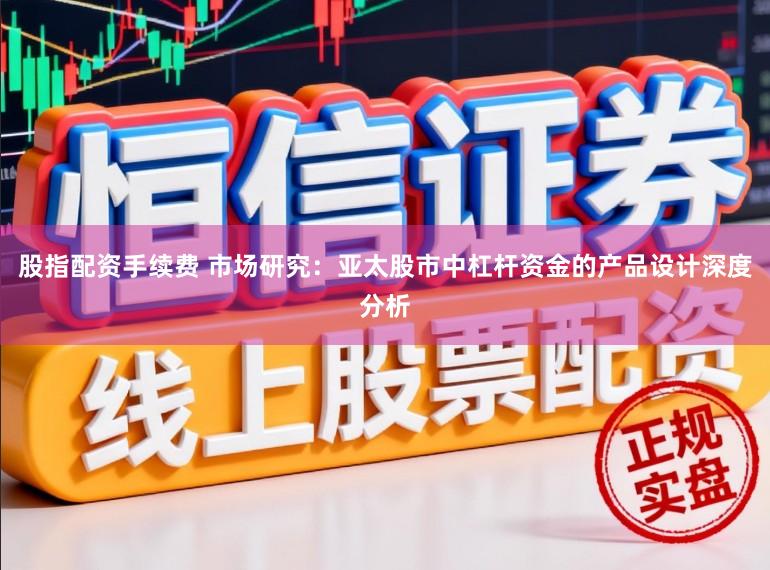 股指配资手续费 市场研究：亚太股市中杠杆资金的产品设计深度分析