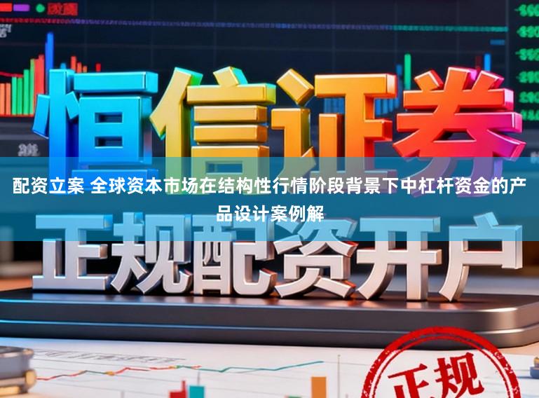 配资立案 全球资本市场在结构性行情阶段背景下中杠杆资金的产品设计案例解