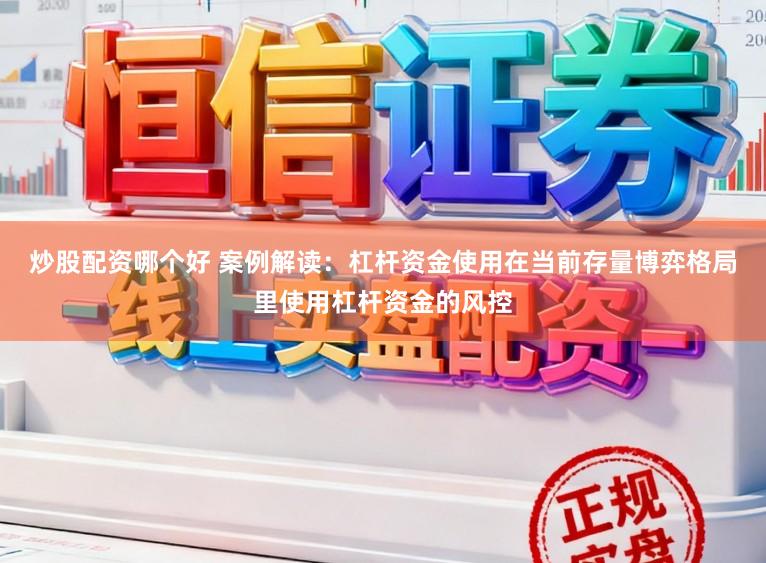 炒股配资哪个好 案例解读：杠杆资金使用在当前存量博弈格局里使用杠杆资金的风控