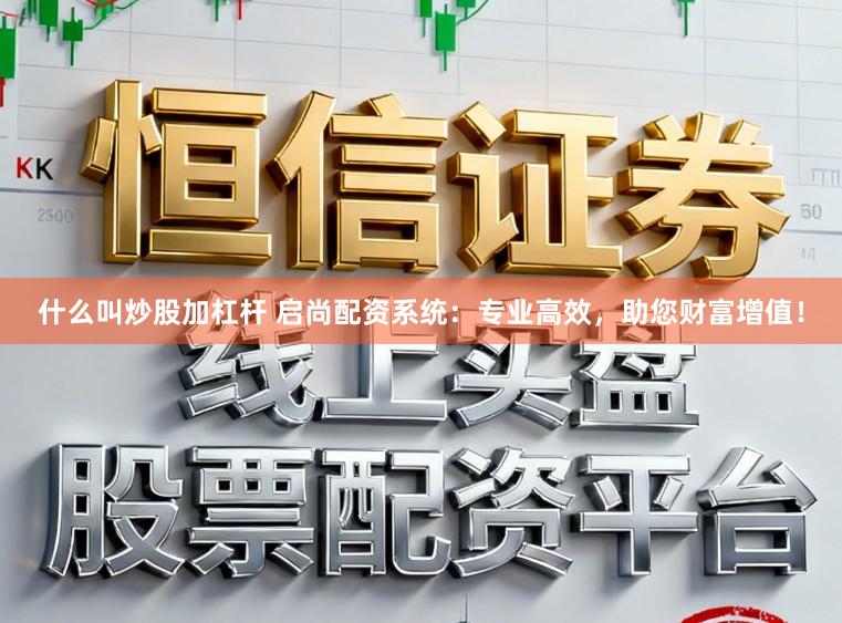 什么叫炒股加杠杆 启尚配资系统：专业高效，助您财富增值！