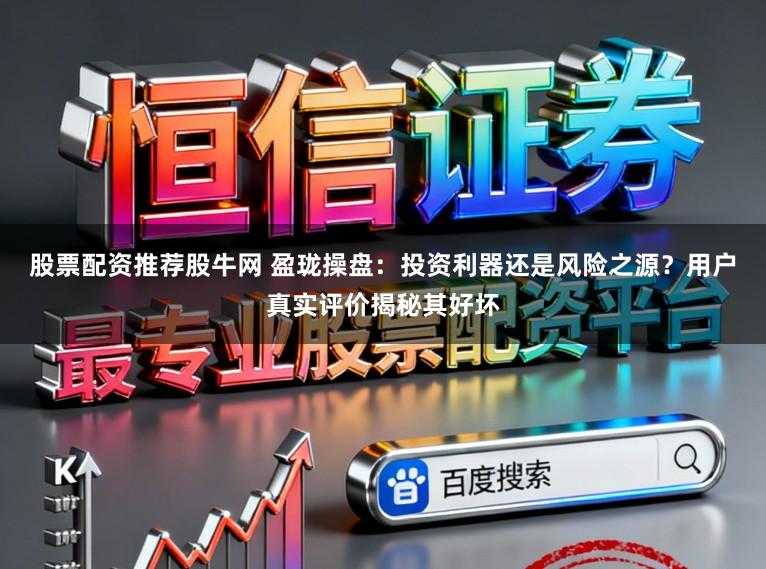 股票配资推荐股牛网 盈珑操盘：投资利器还是风险之源？用户真实评价揭秘其好坏