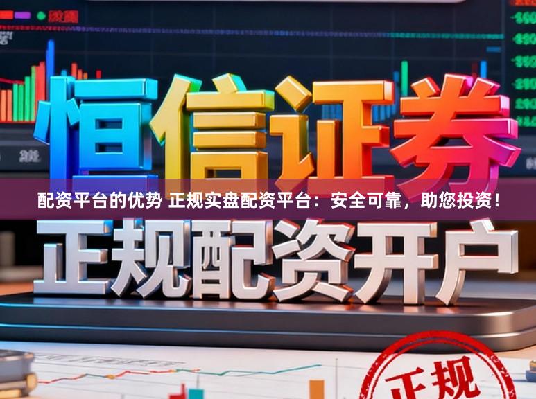 配资平台的优势 正规实盘配资平台:安全可靠,助您投资!