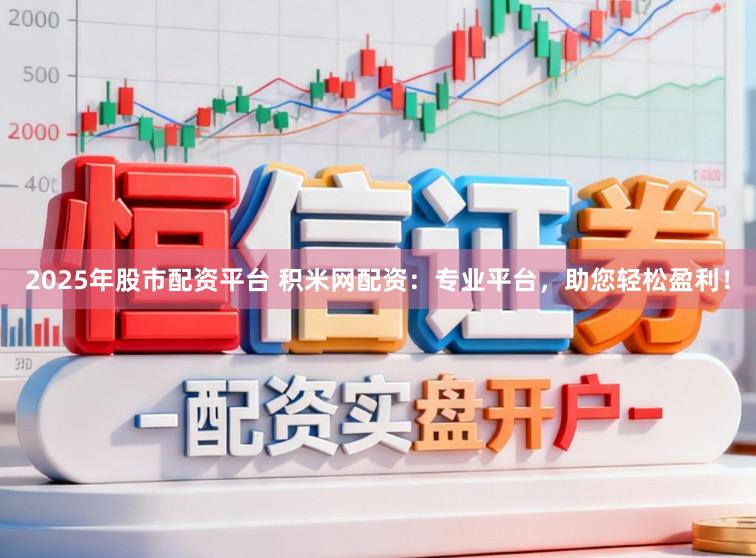 2025年股市配资平台 积米网配资：专业平台，助您轻松盈利！